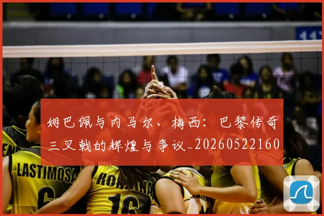 姆巴佩与内马尔、梅西:巴黎传奇三叉戟的辉煌与争议_20260522160530