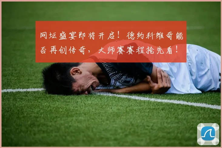 网坛盛宴即将开启！德约科维奇能否再创传奇，大师赛赛程抢先看！