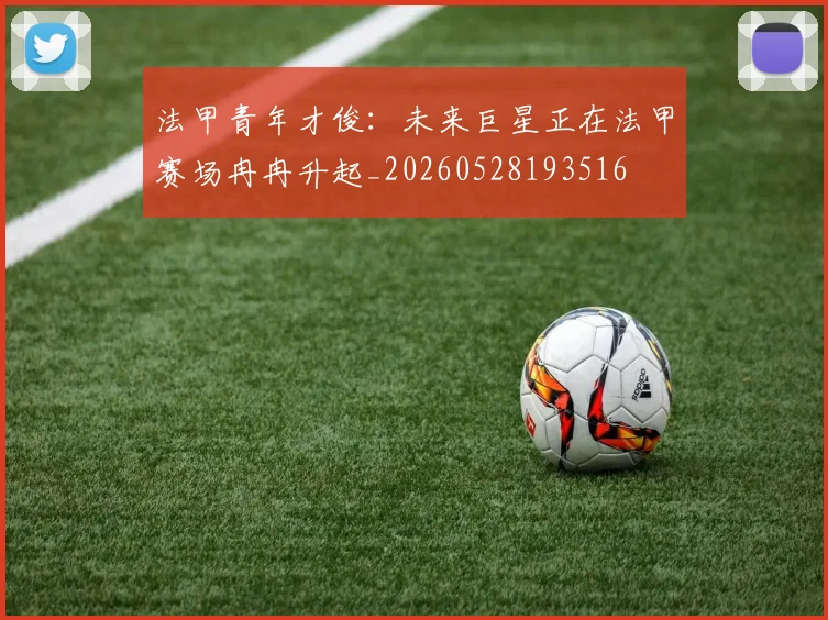 法甲青年才俊:未来巨星正在法甲赛场冉冉升起_20260528193516