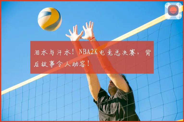 泪水与汗水!NBA2K电竞总决赛,背后故事令人动容!