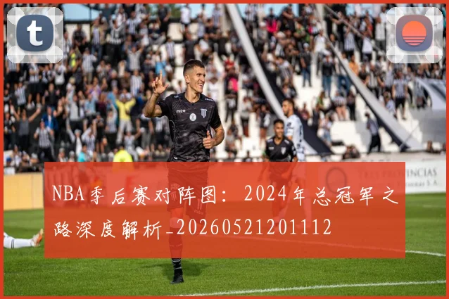NBA季后赛对阵图:2024年总冠军之路深度解析_20260521201112