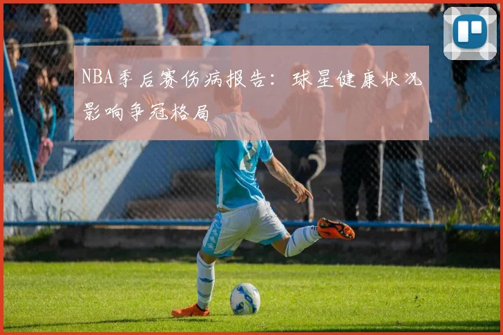 NBA季后赛伤病报告：球星健康状况影响争冠格局