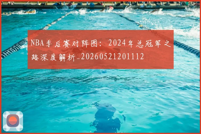 NBA季后赛对阵图：2024年总冠军之路深度解析_20260521201112