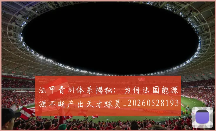 法甲青训体系揭秘:为何法国能源源不断产出天才球员_20260528193517