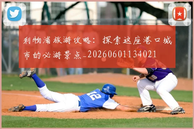 利物浦旅游攻略：探索这座港口城市的必游景点_20260601134021
