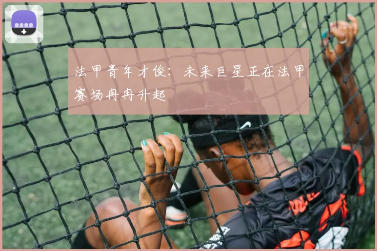 法甲青年才俊:未来巨星正在法甲赛场冉冉升起