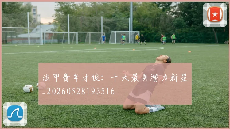 法甲青年才俊：十大最具潜力新星_20260528193516