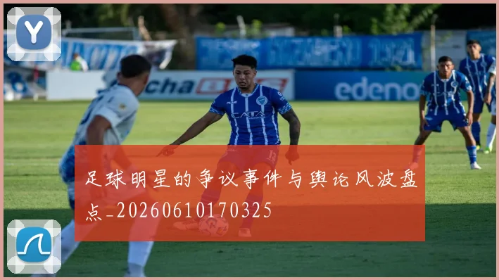 足球明星的争议事件与舆论风波盘点_20260610170325