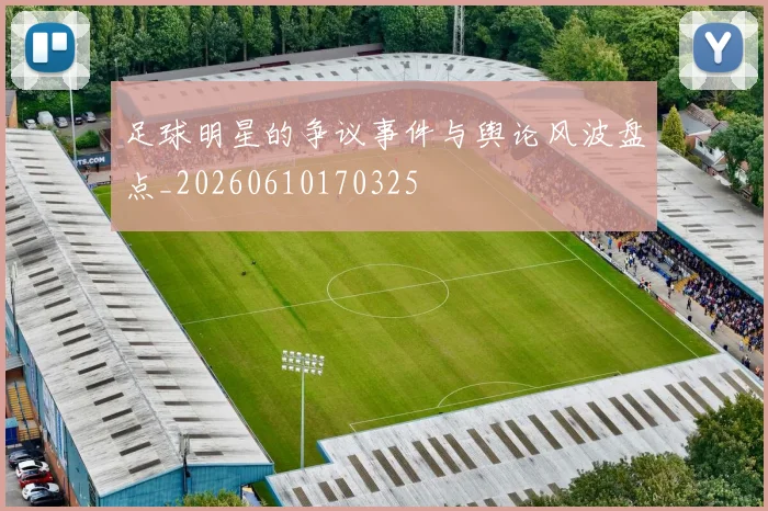 足球明星的争议事件与舆论风波盘点_20260610170325