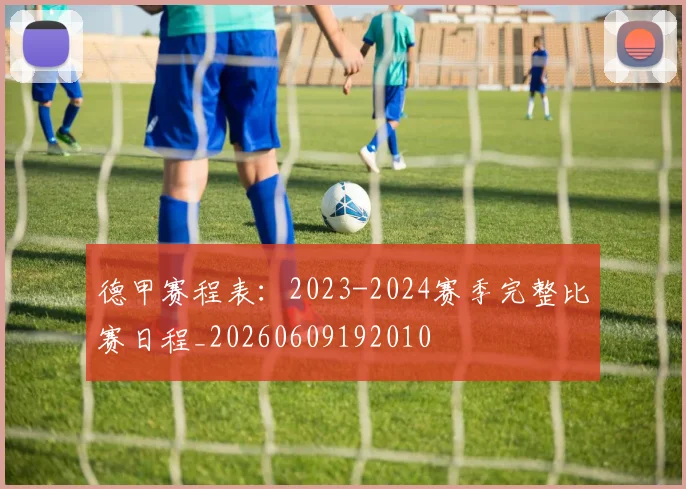 德甲赛程表:2023-2024赛季完整比赛日程_20260609192010