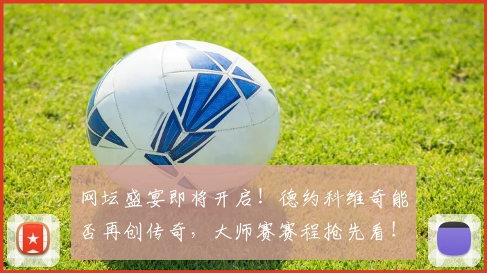 网坛盛宴即将开启！德约科维奇能否再创传奇，大师赛赛程抢先看！